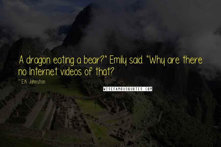 E.K. Johnston quotes: A dragon eating a bear?" Emily said. "Why are there no Internet videos of that?