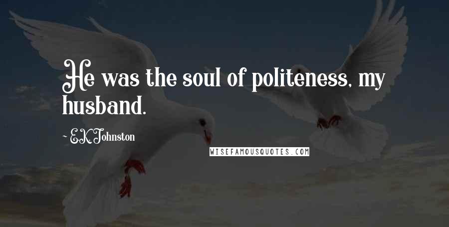 E.K. Johnston quotes: He was the soul of politeness, my husband.