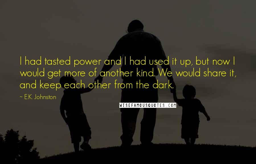 E.K. Johnston quotes: I had tasted power and I had used it up, but now I would get more of another kind. We would share it, and keep each other from the dark.