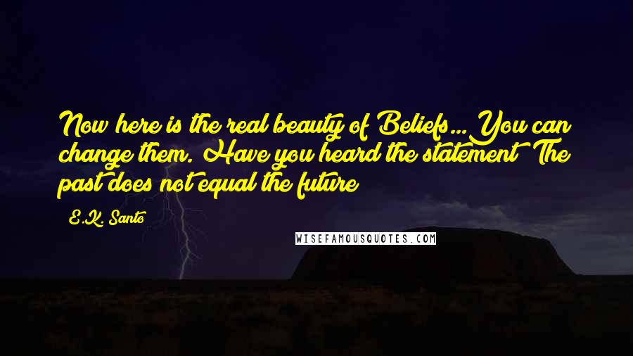 E.K. Santo quotes: Now here is the real beauty of Beliefs...You can change them. Have you heard the statement "The past does not equal the future"?