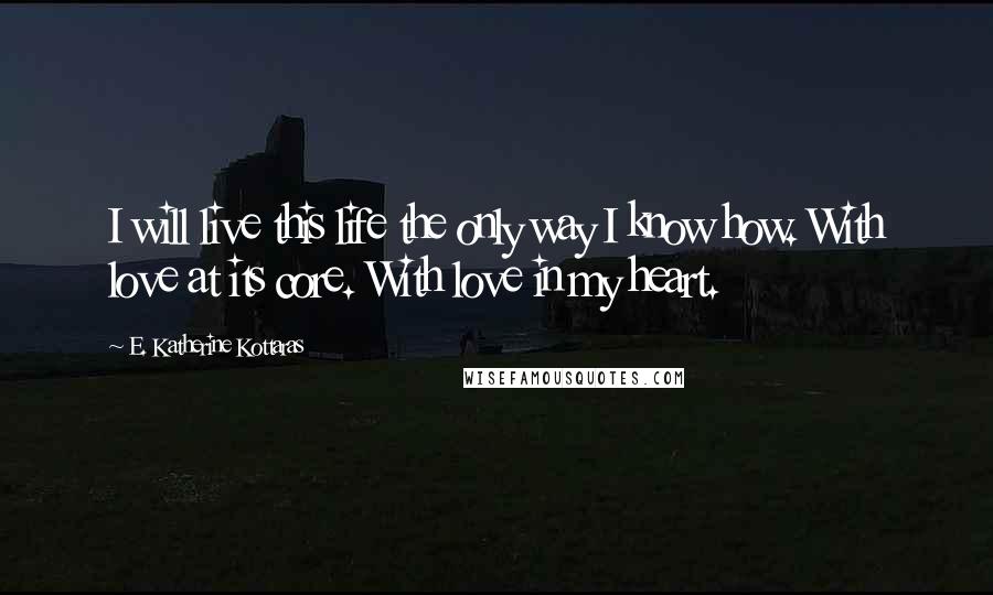 E. Katherine Kottaras quotes: I will live this life the only way I know how. With love at its core. With love in my heart.