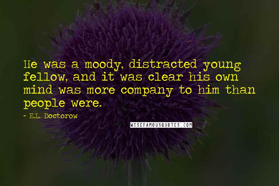 E.L. Doctorow quotes: He was a moody, distracted young fellow, and it was clear his own mind was more company to him than people were.
