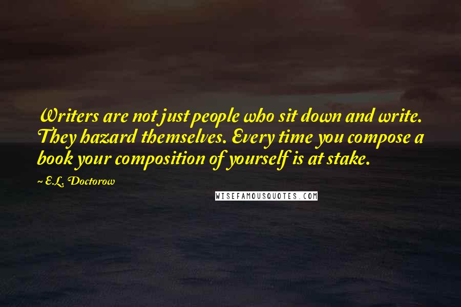 E.L. Doctorow quotes: Writers are not just people who sit down and write. They hazard themselves. Every time you compose a book your composition of yourself is at stake.