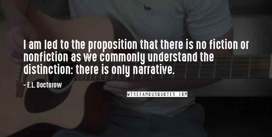 E.L. Doctorow quotes: I am led to the proposition that there is no fiction or nonfiction as we commonly understand the distinction: there is only narrative.