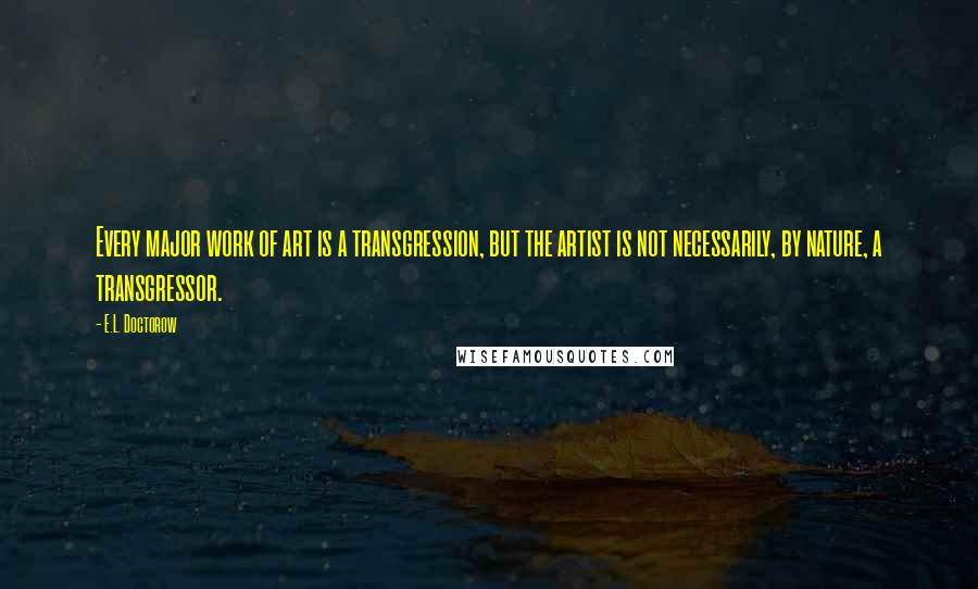 E.L. Doctorow quotes: Every major work of art is a transgression, but the artist is not necessarily, by nature, a transgressor.