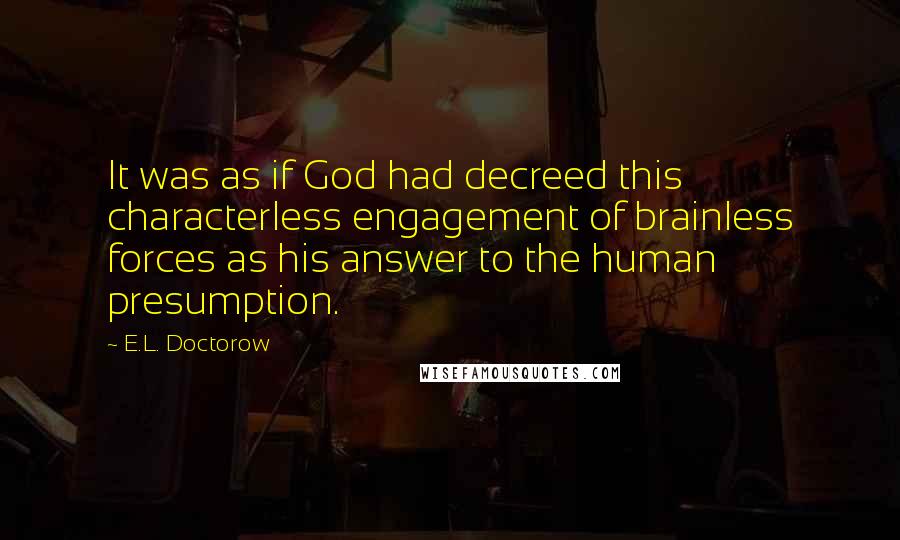 E.L. Doctorow quotes: It was as if God had decreed this characterless engagement of brainless forces as his answer to the human presumption.