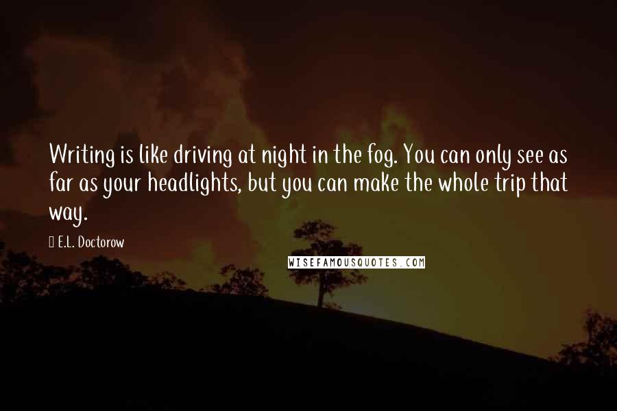 E.L. Doctorow quotes: Writing is like driving at night in the fog. You can only see as far as your headlights, but you can make the whole trip that way.