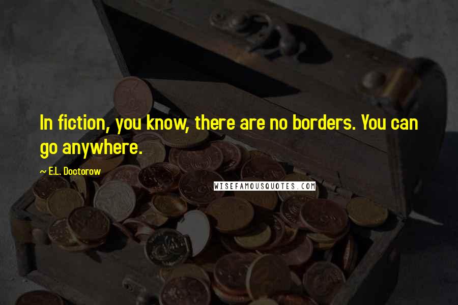 E.L. Doctorow quotes: In fiction, you know, there are no borders. You can go anywhere.
