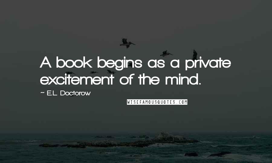 E.L. Doctorow quotes: A book begins as a private excitement of the mind.