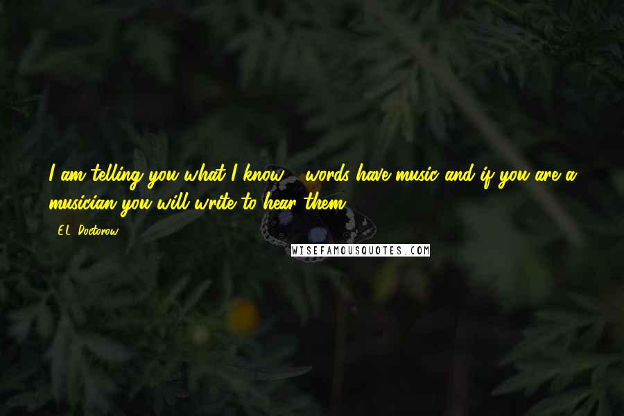 E.L. Doctorow quotes: I am telling you what I know - words have music and if you are a musician you will write to hear them.