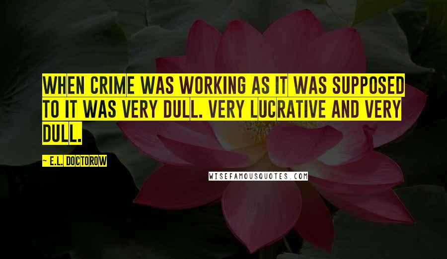 E.L. Doctorow quotes: When crime was working as it was supposed to it was very dull. Very lucrative and very dull.