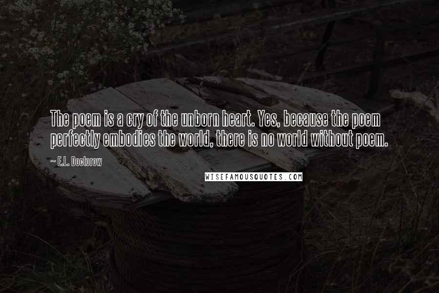 E.L. Doctorow quotes: The poem is a cry of the unborn heart. Yes, because the poem perfectly embodies the world, there is no world without poem.