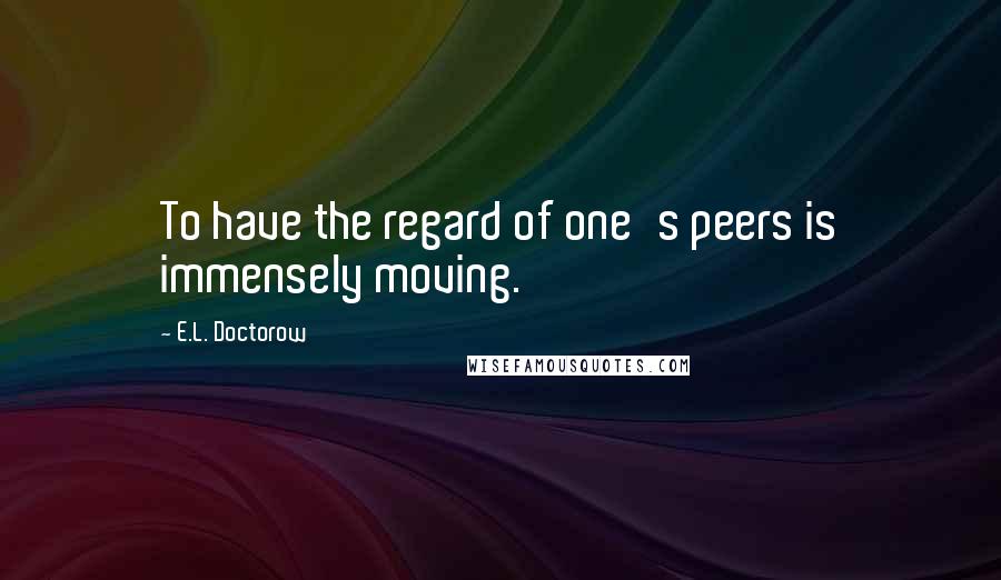 E.L. Doctorow quotes: To have the regard of one's peers is immensely moving.