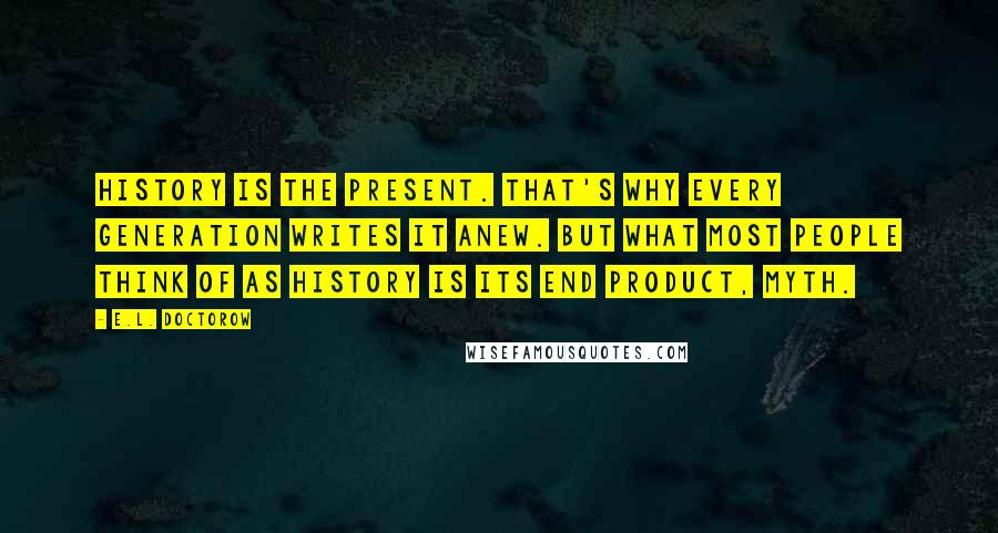 E.L. Doctorow quotes: History is the present. That's why every generation writes it anew. But what most people think of as history is its end product, myth.