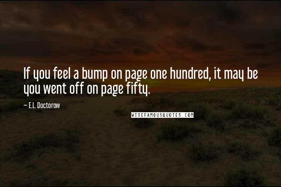 E.L. Doctorow quotes: If you feel a bump on page one hundred, it may be you went off on page fifty.