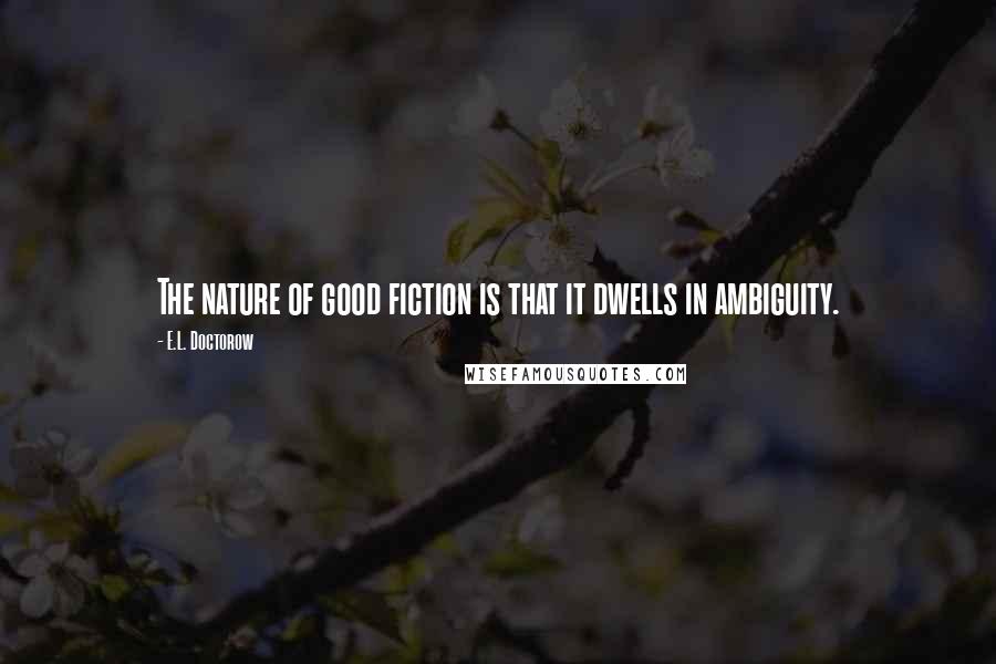 E.L. Doctorow quotes: The nature of good fiction is that it dwells in ambiguity.