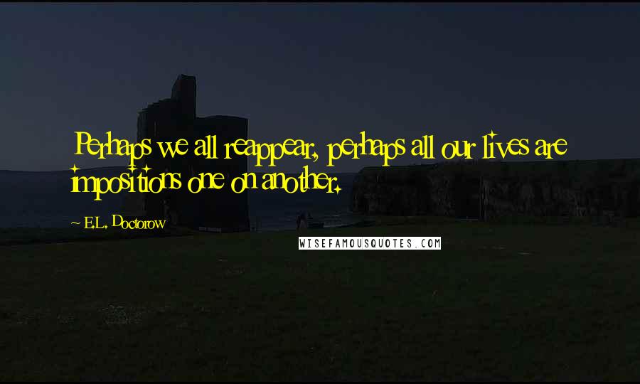 E.L. Doctorow quotes: Perhaps we all reappear, perhaps all our lives are impositions one on another.