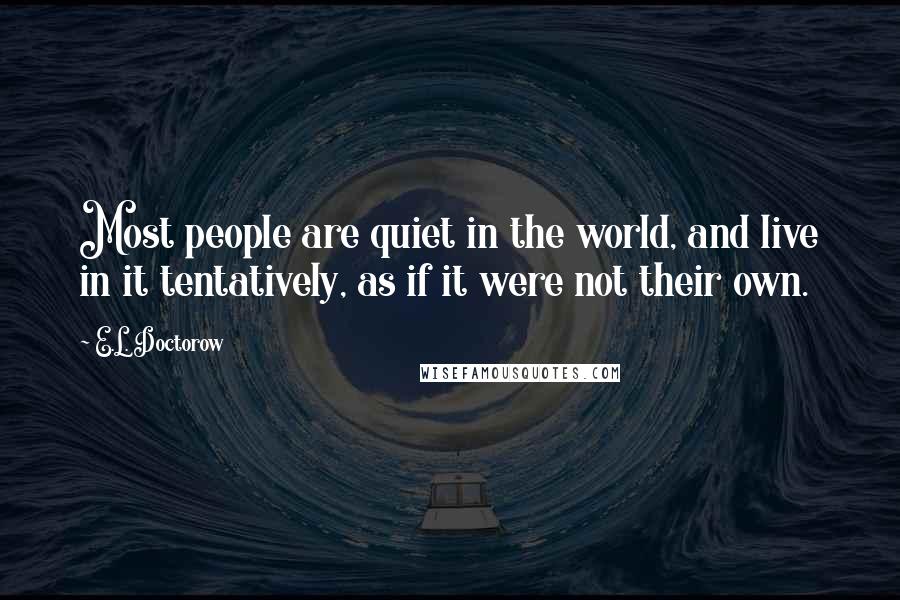 E.L. Doctorow quotes: Most people are quiet in the world, and live in it tentatively, as if it were not their own.