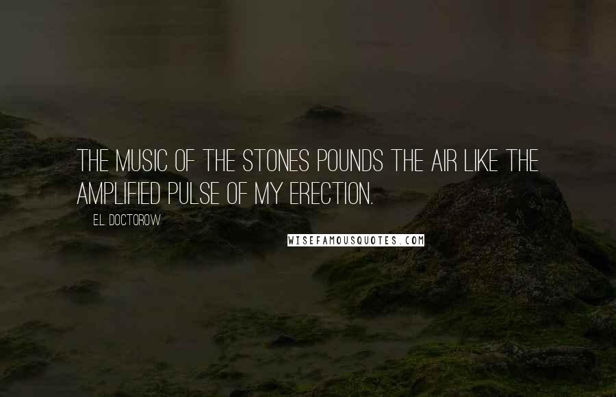 E.L. Doctorow quotes: The music of the Stones pounds the air like the amplified pulse of my erection.