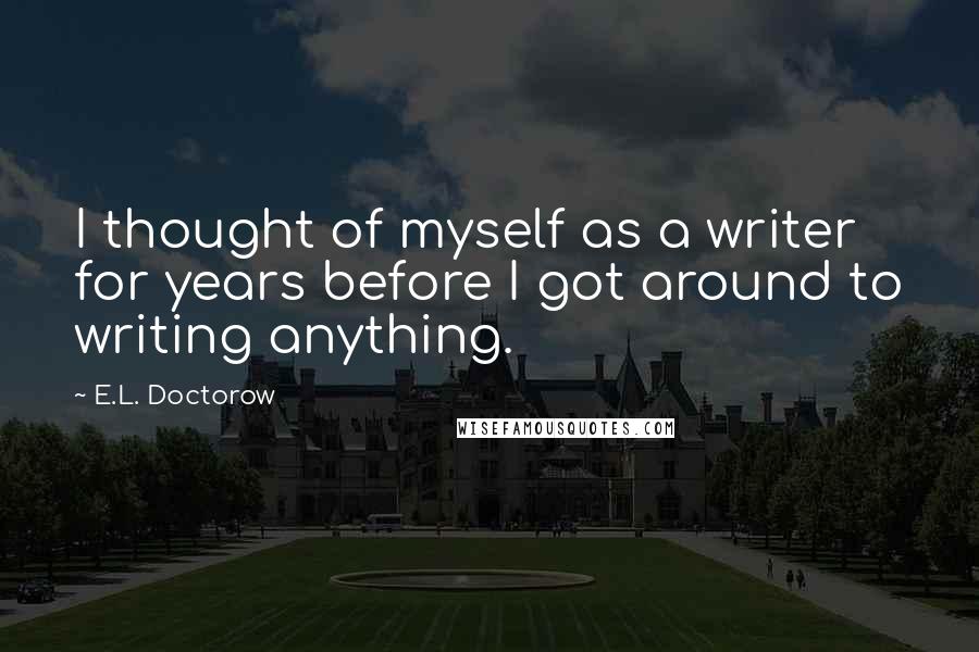 E.L. Doctorow quotes: I thought of myself as a writer for years before I got around to writing anything.