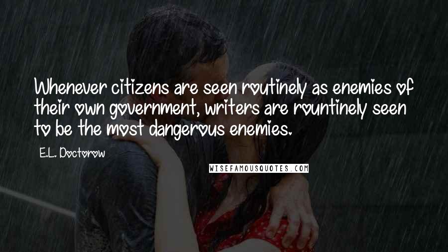 E.L. Doctorow quotes: Whenever citizens are seen routinely as enemies of their own government, writers are rountinely seen to be the most dangerous enemies.