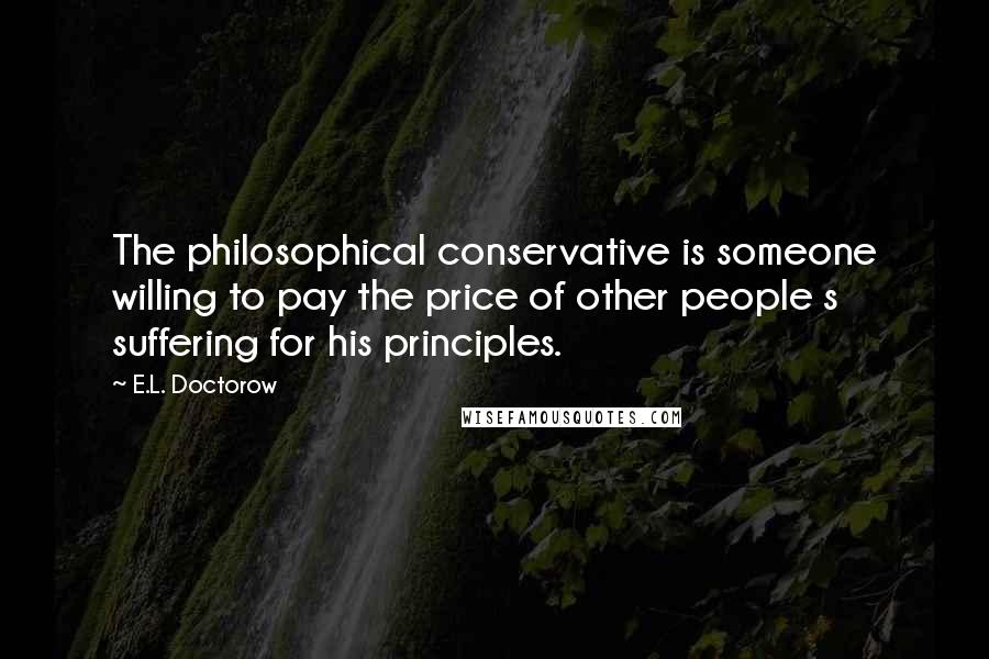 E.L. Doctorow quotes: The philosophical conservative is someone willing to pay the price of other people s suffering for his principles.