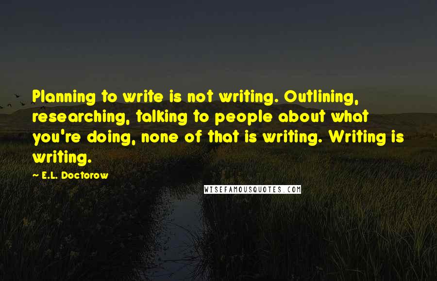 E.L. Doctorow quotes: Planning to write is not writing. Outlining, researching, talking to people about what you're doing, none of that is writing. Writing is writing.
