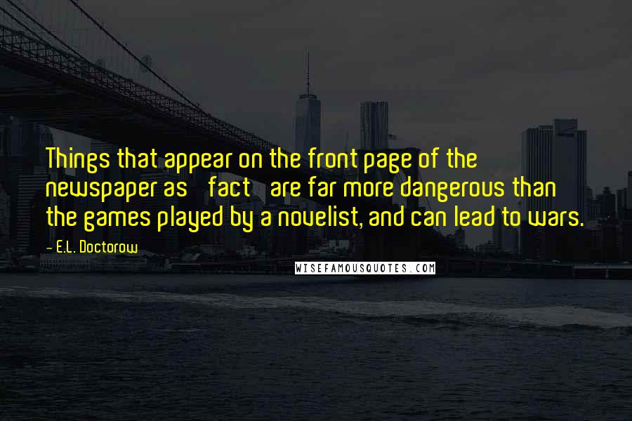 E.L. Doctorow quotes: Things that appear on the front page of the newspaper as 'fact' are far more dangerous than the games played by a novelist, and can lead to wars.