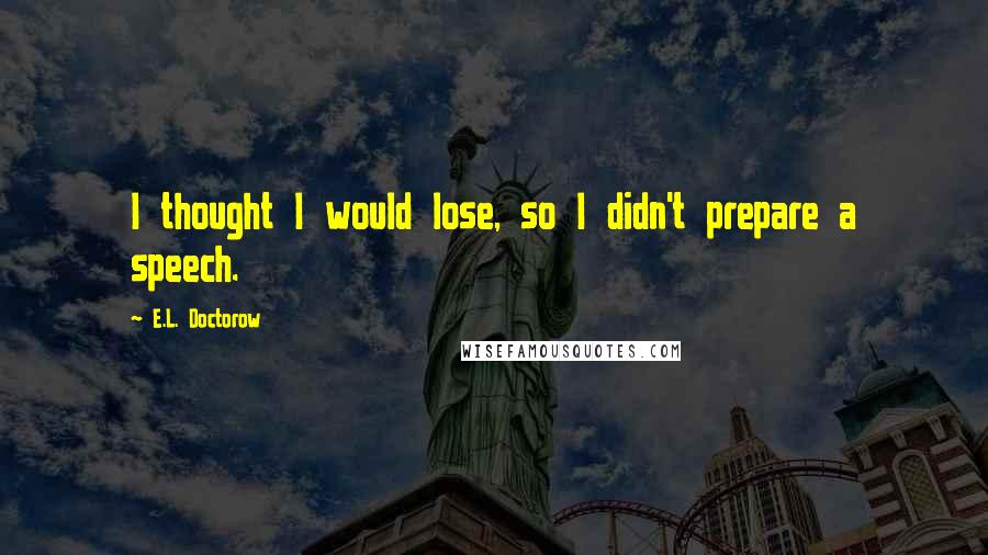 E.L. Doctorow quotes: I thought I would lose, so I didn't prepare a speech.