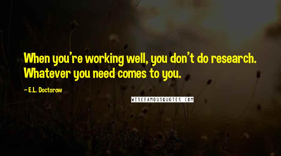 E.L. Doctorow quotes: When you're working well, you don't do research. Whatever you need comes to you.