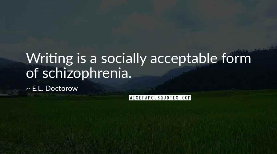 E.L. Doctorow quotes: Writing is a socially acceptable form of schizophrenia.