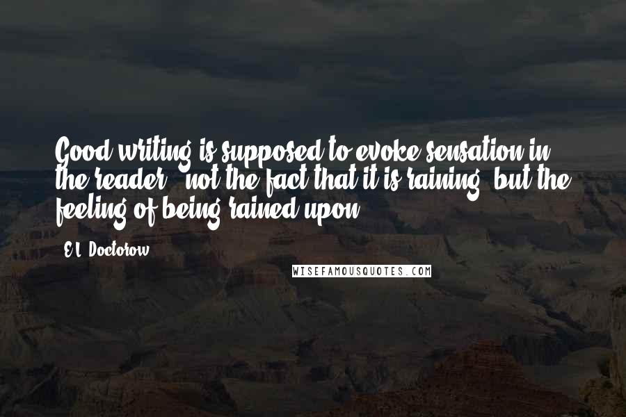 E.L. Doctorow quotes: Good writing is supposed to evoke sensation in the reader - not the fact that it is raining, but the feeling of being rained upon.