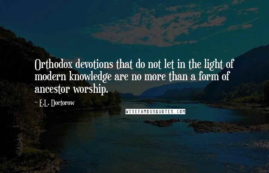 E.L. Doctorow quotes: Orthodox devotions that do not let in the light of modern knowledge are no more than a form of ancestor worship.