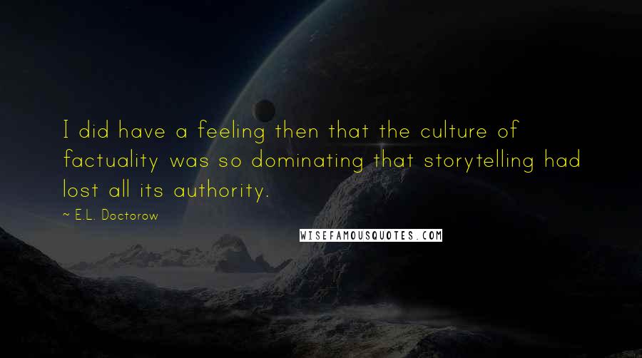 E.L. Doctorow quotes: I did have a feeling then that the culture of factuality was so dominating that storytelling had lost all its authority.