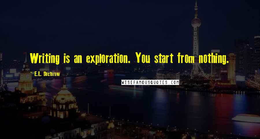 E.L. Doctorow quotes: Writing is an exploration. You start from nothing.