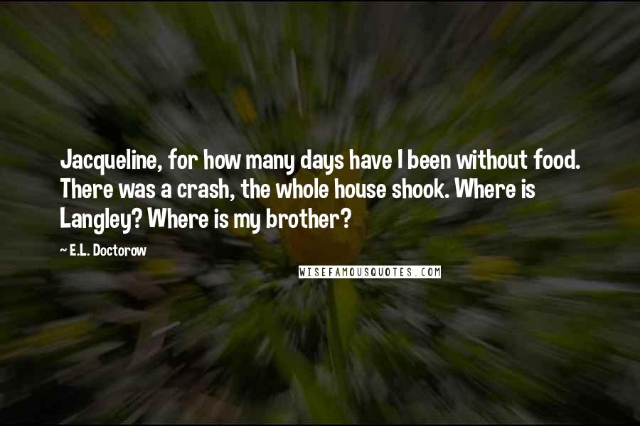 E.L. Doctorow quotes: Jacqueline, for how many days have I been without food. There was a crash, the whole house shook. Where is Langley? Where is my brother?