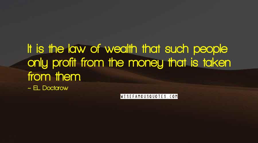 E.L. Doctorow quotes: It is the law of wealth that such people only profit from the money that is taken from them.