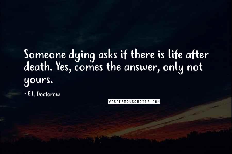 E.L. Doctorow quotes: Someone dying asks if there is life after death. Yes, comes the answer, only not yours.