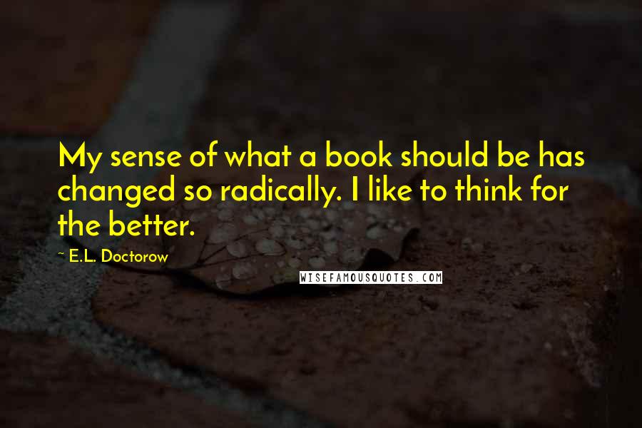 E.L. Doctorow quotes: My sense of what a book should be has changed so radically. I like to think for the better.