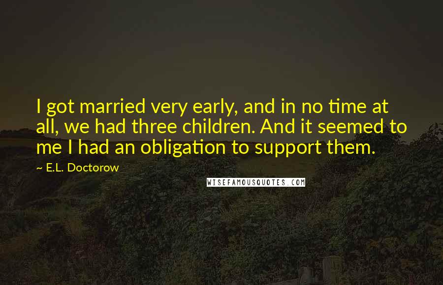 E.L. Doctorow quotes: I got married very early, and in no time at all, we had three children. And it seemed to me I had an obligation to support them.