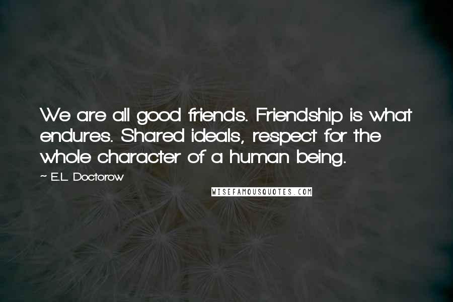 E.L. Doctorow quotes: We are all good friends. Friendship is what endures. Shared ideals, respect for the whole character of a human being.