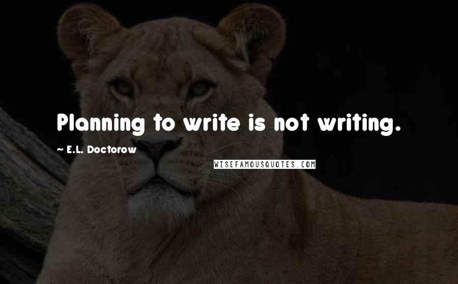 E.L. Doctorow quotes: Planning to write is not writing.
