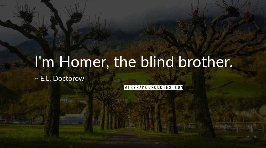 E.L. Doctorow quotes: I'm Homer, the blind brother.