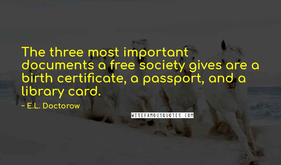 E.L. Doctorow quotes: The three most important documents a free society gives are a birth certificate, a passport, and a library card.