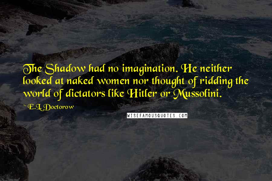 E.L. Doctorow quotes: The Shadow had no imagination. He neither looked at naked women nor thought of ridding the world of dictators like Hitler or Mussolini.