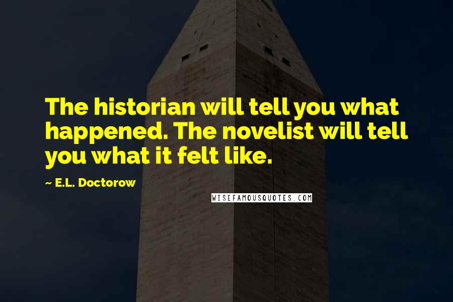E.L. Doctorow quotes: The historian will tell you what happened. The novelist will tell you what it felt like.