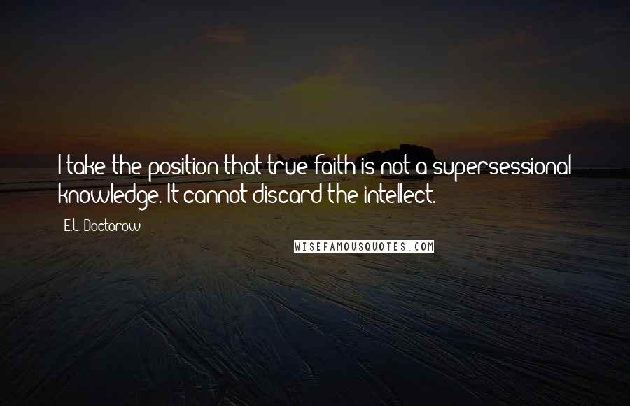 E.L. Doctorow quotes: I take the position that true faith is not a supersessional knowledge. It cannot discard the intellect.