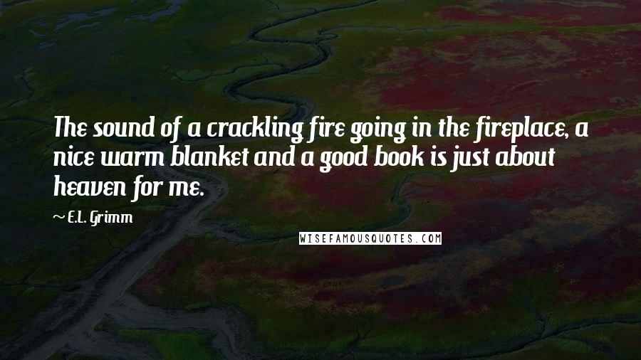 E.L. Grimm quotes: The sound of a crackling fire going in the fireplace, a nice warm blanket and a good book is just about heaven for me.