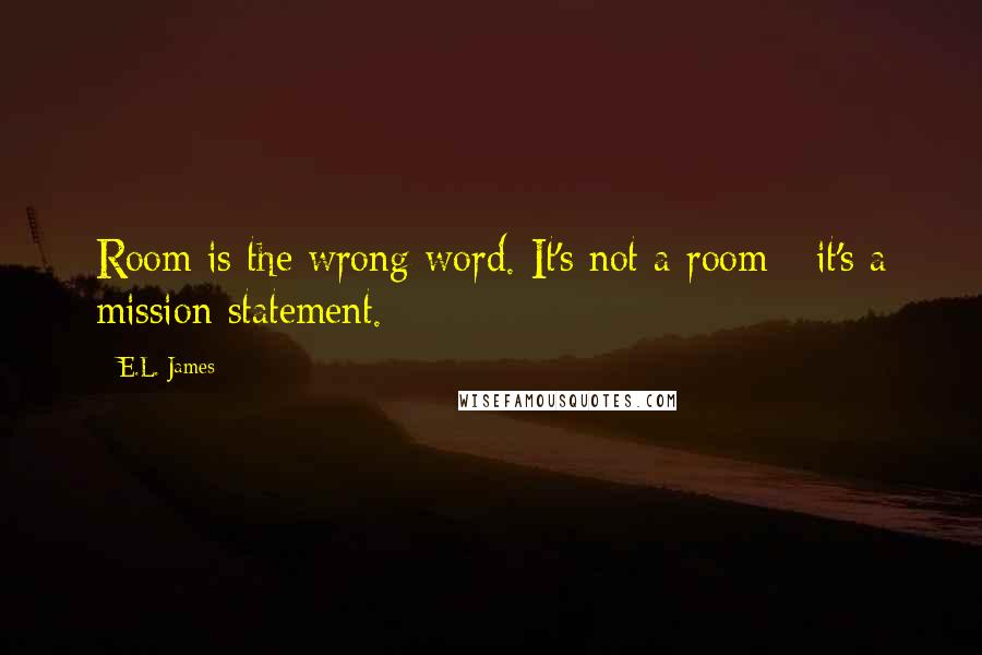 E.L. James quotes: Room is the wrong word. It's not a room - it's a mission statement.