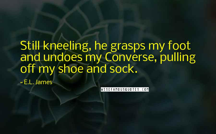 E.L. James quotes: Still kneeling, he grasps my foot and undoes my Converse, pulling off my shoe and sock.